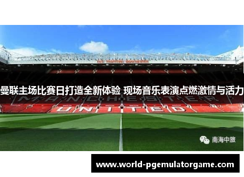 曼联主场比赛日打造全新体验 现场音乐表演点燃激情与活力