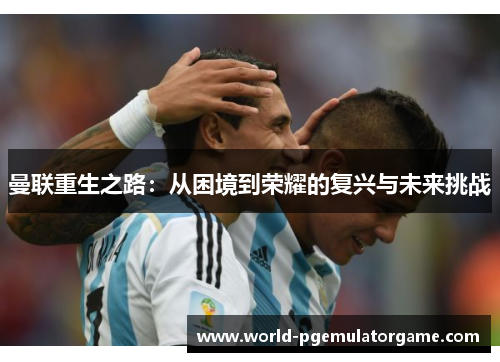 曼联重生之路：从困境到荣耀的复兴与未来挑战