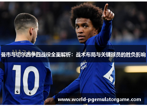 曼市与切尔西争四战役全面解析：战术布局与关键球员的胜负影响