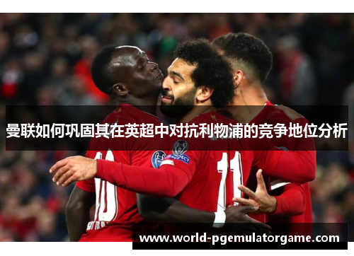 曼联如何巩固其在英超中对抗利物浦的竞争地位分析