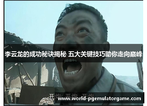 李云龙的成功秘诀揭秘 五大关键技巧助你走向巅峰