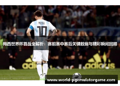 梅西世界杯首战全解析:赛前赛中赛后关键数据与精彩瞬间回顾 梅西世界杯首战全解析:赛前赛中赛后关键数据与精彩瞬间回顾