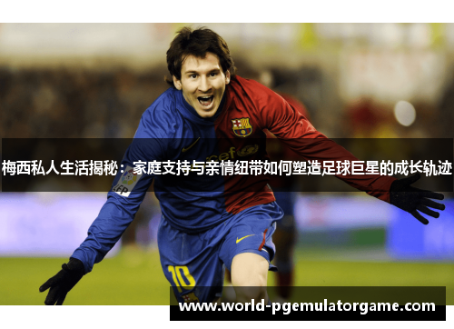 梅西私人生活揭秘:家庭支持与亲情纽带如何塑造足球巨星的成长轨迹 梅西私人生活揭秘:家庭支持与亲情纽带如何塑造足球巨星的成长轨迹