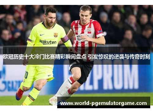 欧冠历史十大冷门比赛精彩瞬间盘点 引发惊叹的逆袭与传奇时刻 欧冠历史十大冷门比赛精彩瞬间盘点 引发惊叹的逆袭与传奇时刻