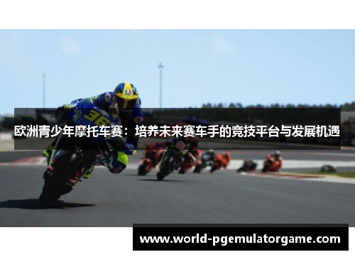 欧洲青少年摩托车赛：培养未来赛车手的竞技平台与发展机遇