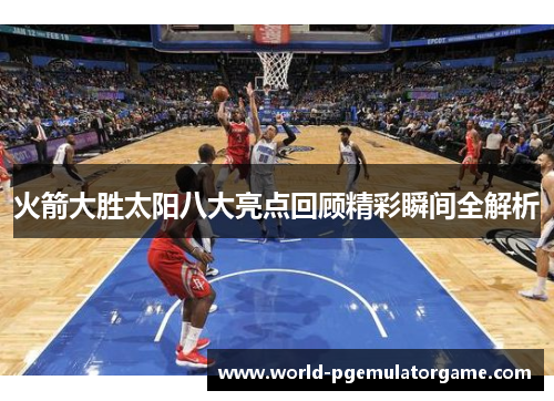 火箭大胜太阳八大亮点回顾精彩瞬间全解析