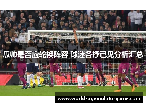 瓜帅是否应轮换阵容 球迷各抒己见分析汇总