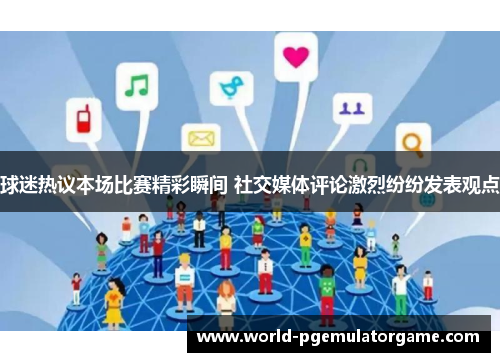 球迷热议本场比赛精彩瞬间 社交媒体评论激烈纷纷发表观点