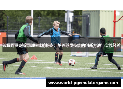 破解阿贾克斯青训模式的秘密:培养球员技能的创新方法与实践经验 破解阿贾克斯青训模式的秘密:培养球员技能的创新方法与实践经验