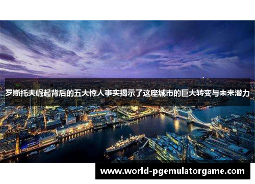 罗斯托夫崛起背后的五大惊人事实揭示了这座城市的巨大转变与未来潜力