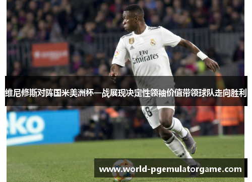 维尼修斯对阵国米美洲杯一战展现决定性领袖价值带领球队走向胜利