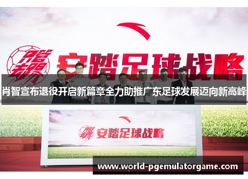 肖智宣布退役开启新篇章全力助推广东足球发展迈向新高峰