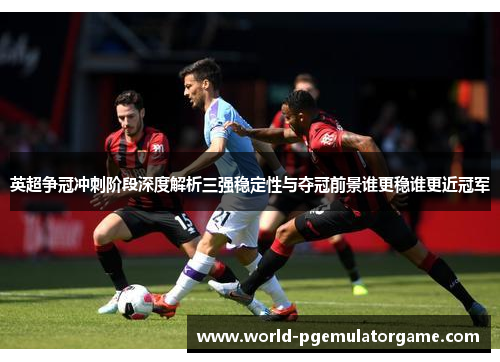 英超争冠冲刺阶段深度解析三强稳定性与夺冠前景谁更稳谁更近冠军