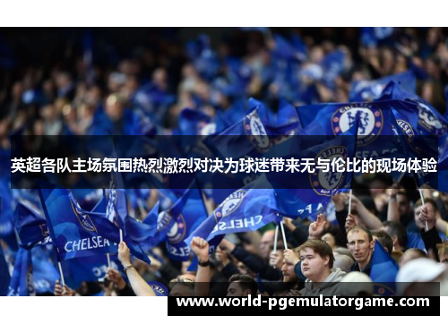 英超各队主场氛围热烈激烈对决为球迷带来无与伦比的现场体验 英超各队主场氛围热烈激烈对决为球迷带来无与伦比的现场体验