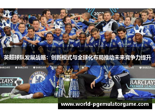 英超球队发展战略:创新模式与全球化布局推动未来竞争力提升 英超球队发展战略:创新模式与全球化布局推动未来竞争力提升