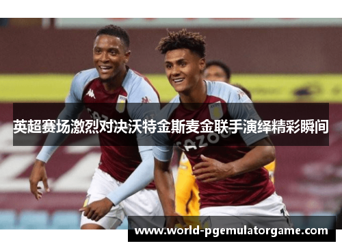 英超赛场激烈对决沃特金斯麦金联手演绎精彩瞬间
