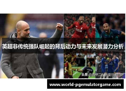 英超非传统强队崛起的背后动力与未来发展潜力分析 英超非传统强队崛起的背后动力与未来发展潜力分析