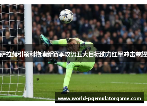 萨拉赫引领利物浦新赛季攻势五大目标助力红军冲击荣耀 萨拉赫引领利物浦新赛季攻势五大目标助力红军冲击荣耀