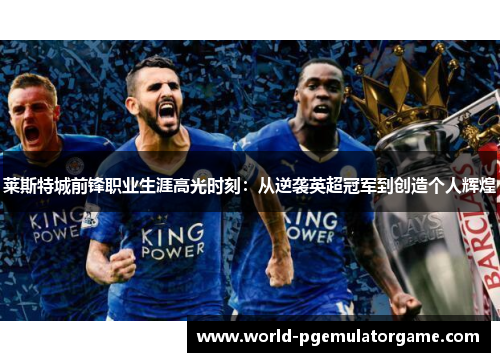 莱斯特城前锋职业生涯高光时刻:从逆袭英超冠军到创造个人辉煌 莱斯特城前锋职业生涯高光时刻:从逆袭英超冠军到创造个人辉煌