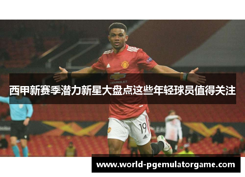 西甲新赛季潜力新星大盘点这些年轻球员值得关注 西甲新赛季潜力新星大盘点这些年轻球员值得关注