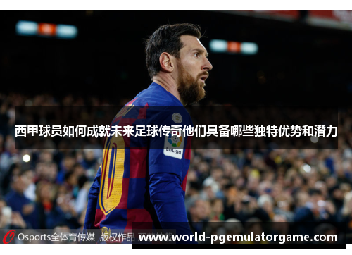 西甲球员如何成就未来足球传奇他们具备哪些独特优势和潜力 西甲球员如何成就未来足球传奇他们具备哪些独特优势和潜力