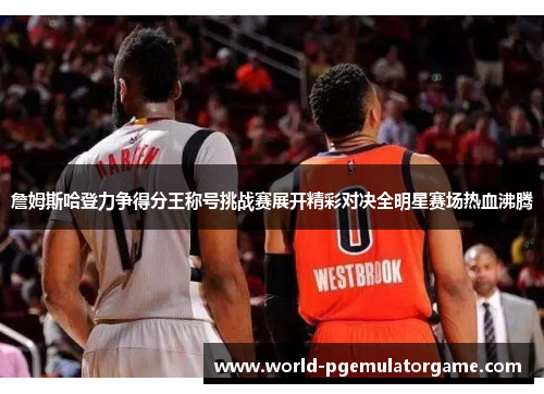 詹姆斯哈登力争得分王称号挑战赛展开精彩对决全明星赛场热血沸腾