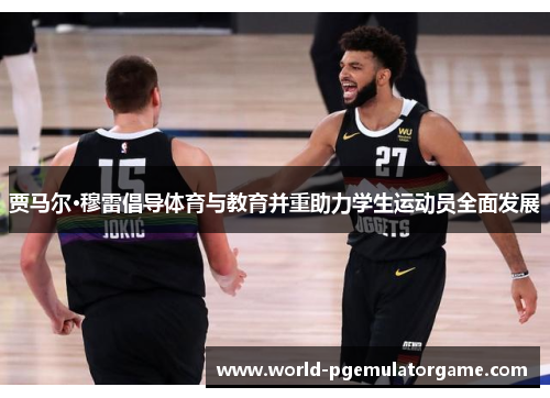 贾马尔·穆雷倡导体育与教育并重助力学生运动员全面发展