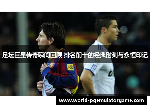 足坛巨星传奇瞬间回顾 排名前十的经典时刻与永恒印记