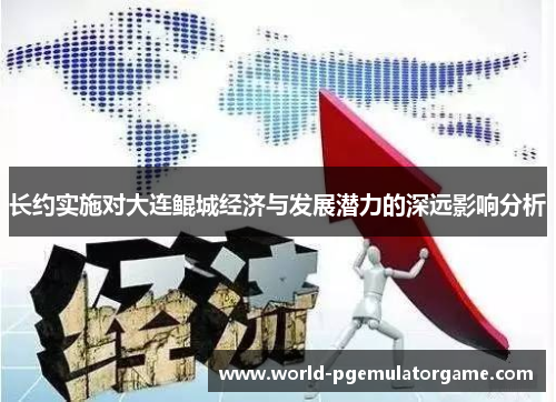 长约实施对大连鲲城经济与发展潜力的深远影响分析