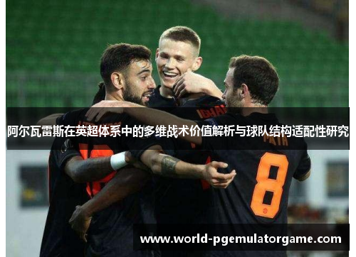 阿尔瓦雷斯在英超体系中的多维战术价值解析与球队结构适配性研究