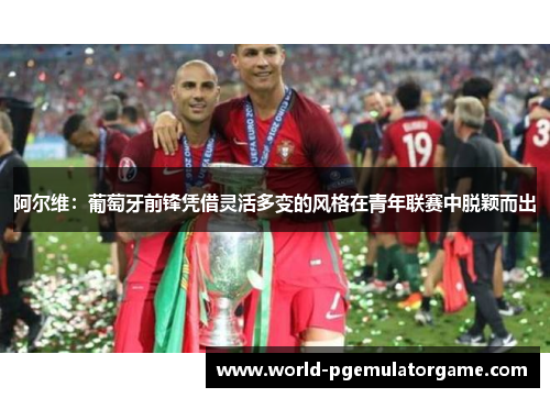 阿尔维：葡萄牙前锋凭借灵活多变的风格在青年联赛中脱颖而出