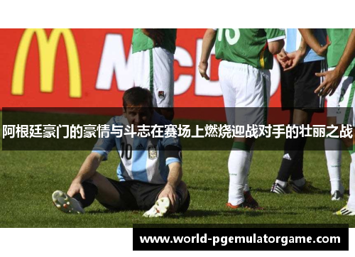 阿根廷豪门的豪情与斗志在赛场上燃烧迎战对手的壮丽之战