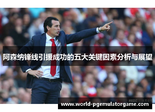 阿森纳锋线引援成功的五大关键因素分析与展望