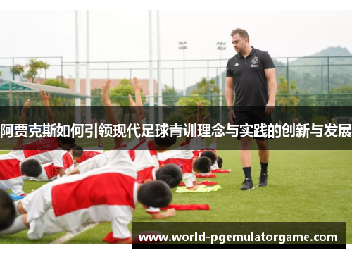 阿贾克斯如何引领现代足球青训理念与实践的创新与发展
