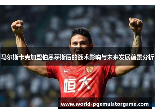 马尔斯卡克加盟伯恩茅斯后的战术影响与未来发展前景分析
